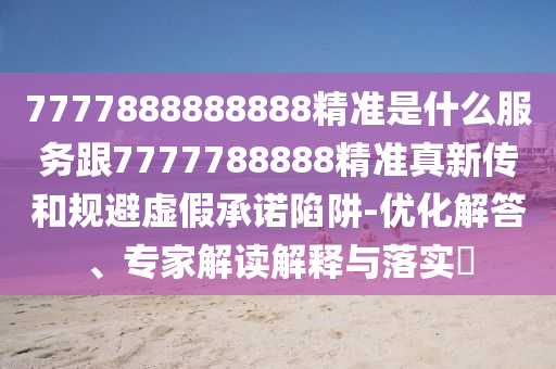 7777888888888精准是什么服务跟7777788888精准真新传和规避虚假承诺陷阱-优化解答、专家解读解释与落实​