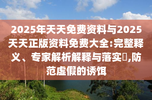 2025年天天免费资料与2025天天正版资料免费大全:完整释义、专家解析解释与落实,防范虚假的诱饵