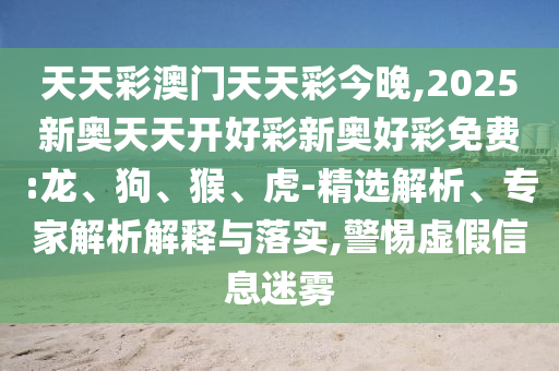 天天彩澳门天天彩今晚,2025新奥天天开好彩新奥好彩免费:龙、狗、猴、虎-精选解析、专家解析解释与落实,警惕虚假信息迷雾